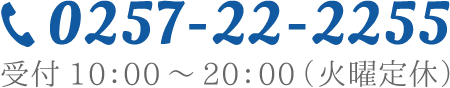 0257-22-2255 平日 10:00～20:00  土日祝 9:00～20:00 (火曜定休)